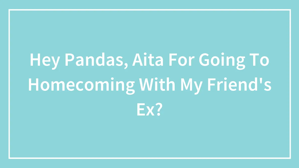 Hey Pandas, Aita For Going To Homecoming With My Friend's Ex?