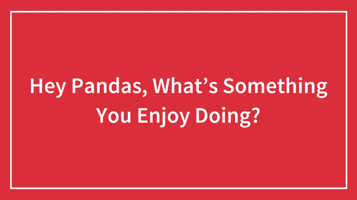 Hey Pandas, What’s Something You Enjoy Doing?