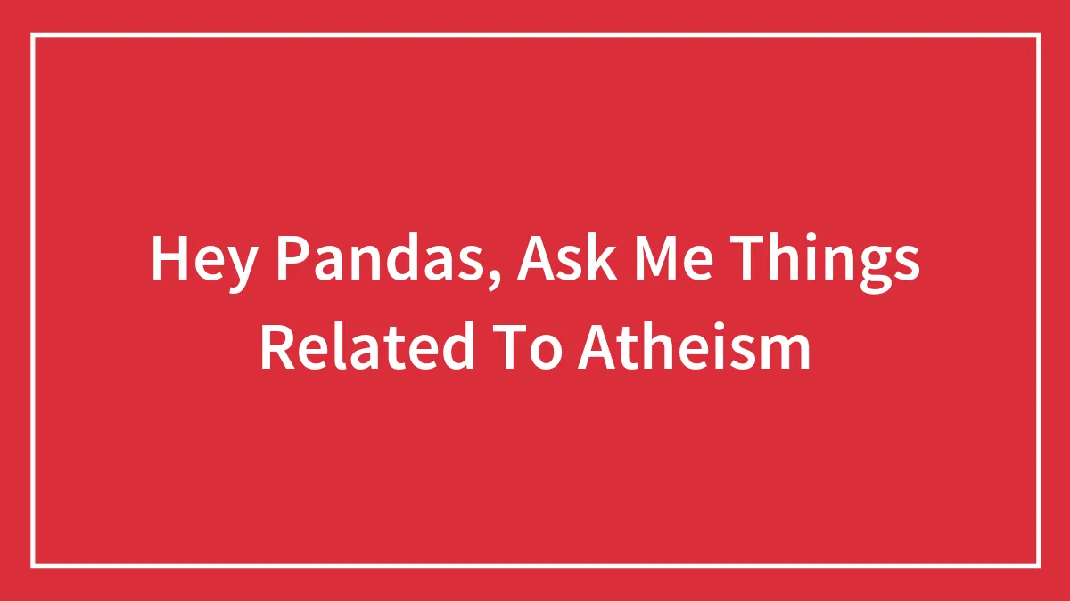 Hey Pandas, Ask Me Things Related To Atheism (Closed)