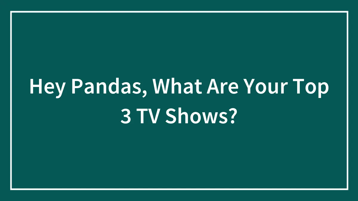Hey Pandas, What Are Your Top 3 TV Shows? (Closed)