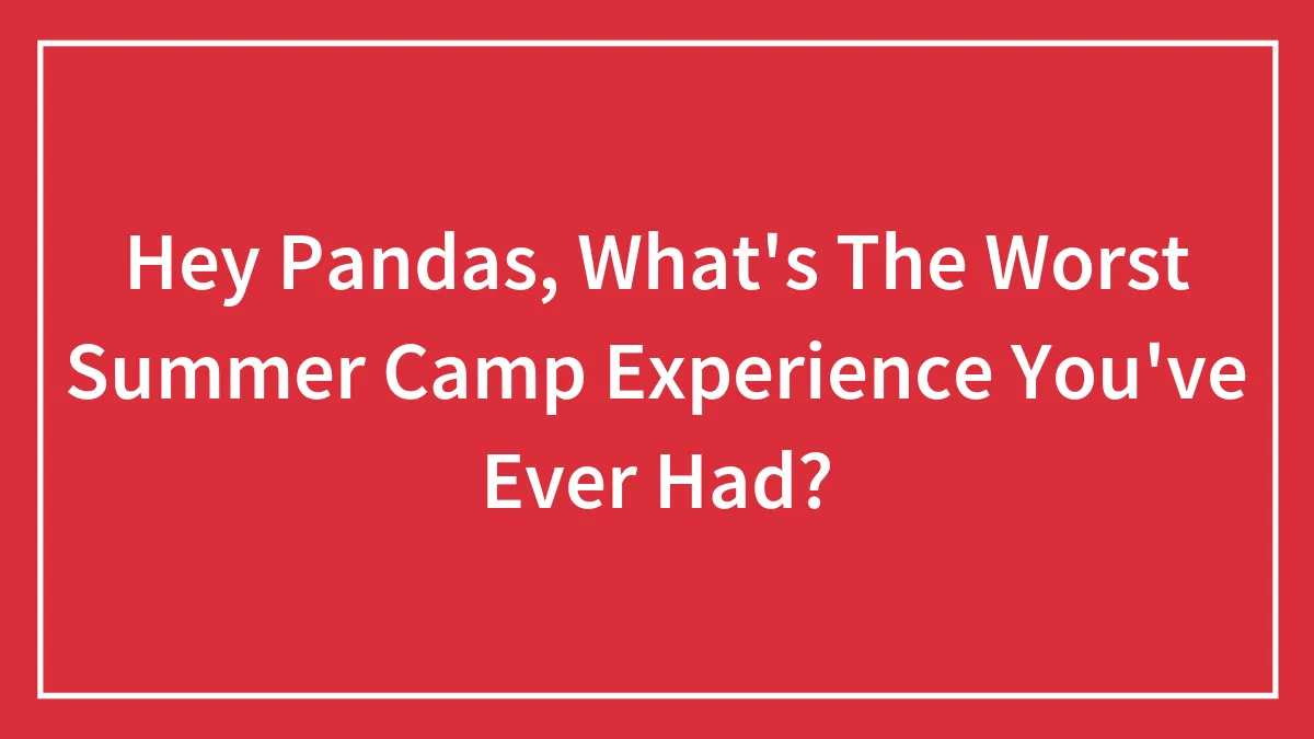 Hey Pandas, What's The Worst Summer Camp Experience You've Ever Had? (Closed)