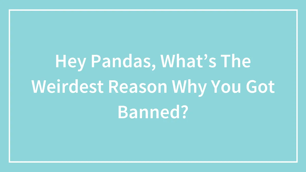 Hey Pandas, What’s The Weirdest Reason Why You Got Banned? (Closed)