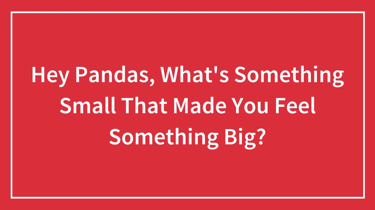 Hey Pandas, What's Something Small That Made You Feel Something Big? (Closed)