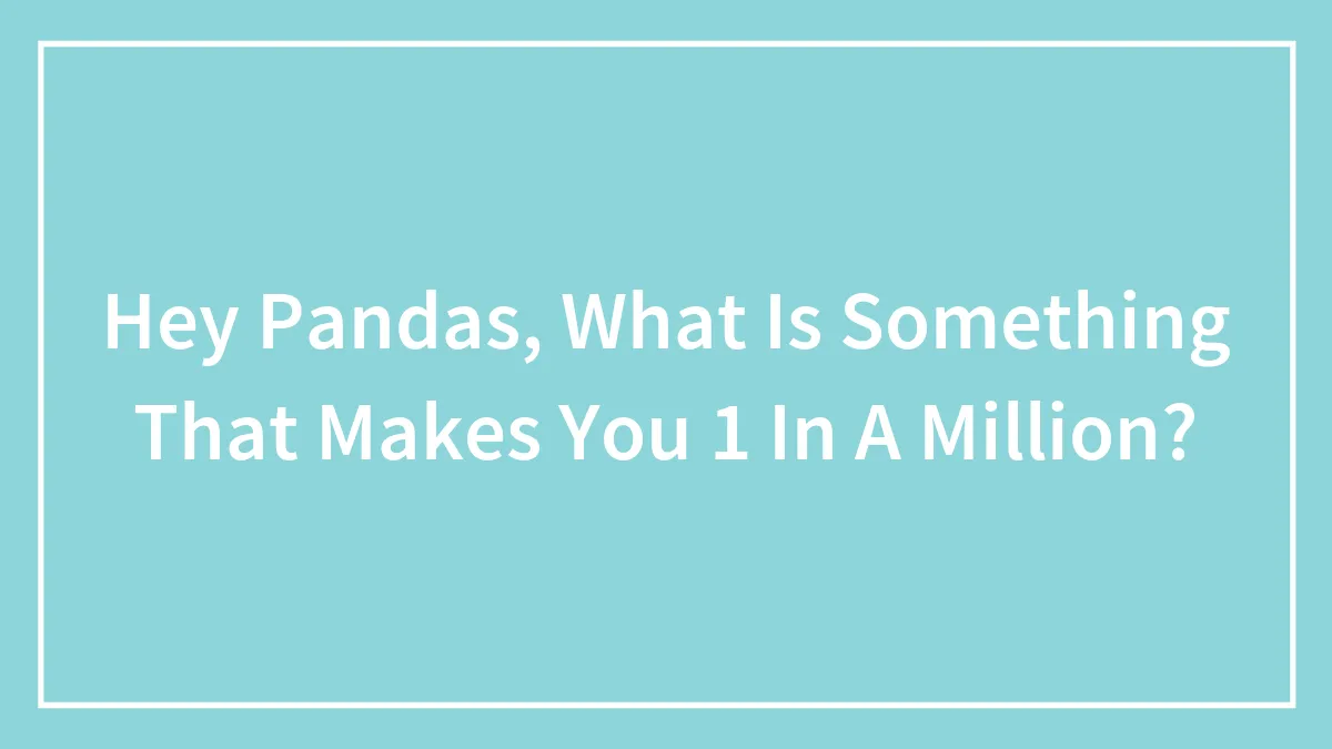 Hey Pandas, What Is Something That Makes You 1 In A Million?