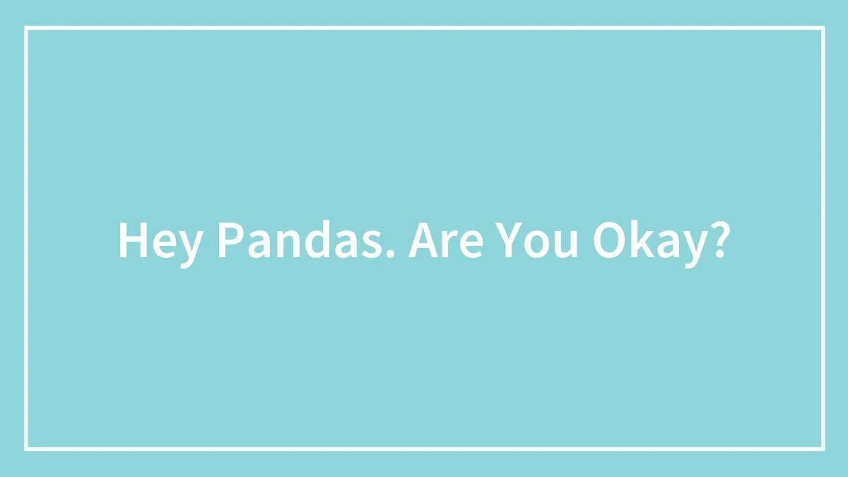 Hey Pandas. Are You Okay?