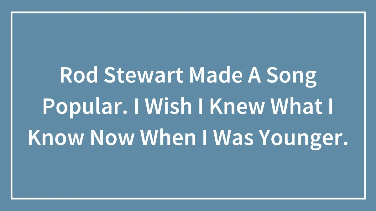 Rod Stewart Made A Song Popular. I Wish I Knew What I Know Now When I Was Younger.