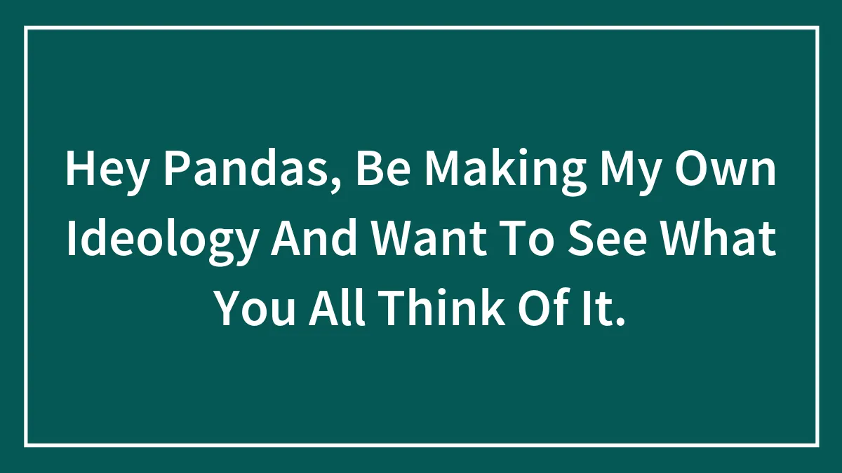 Hey Pandas, Be Making My Own Ideology And Want To See What You All Think Of It.