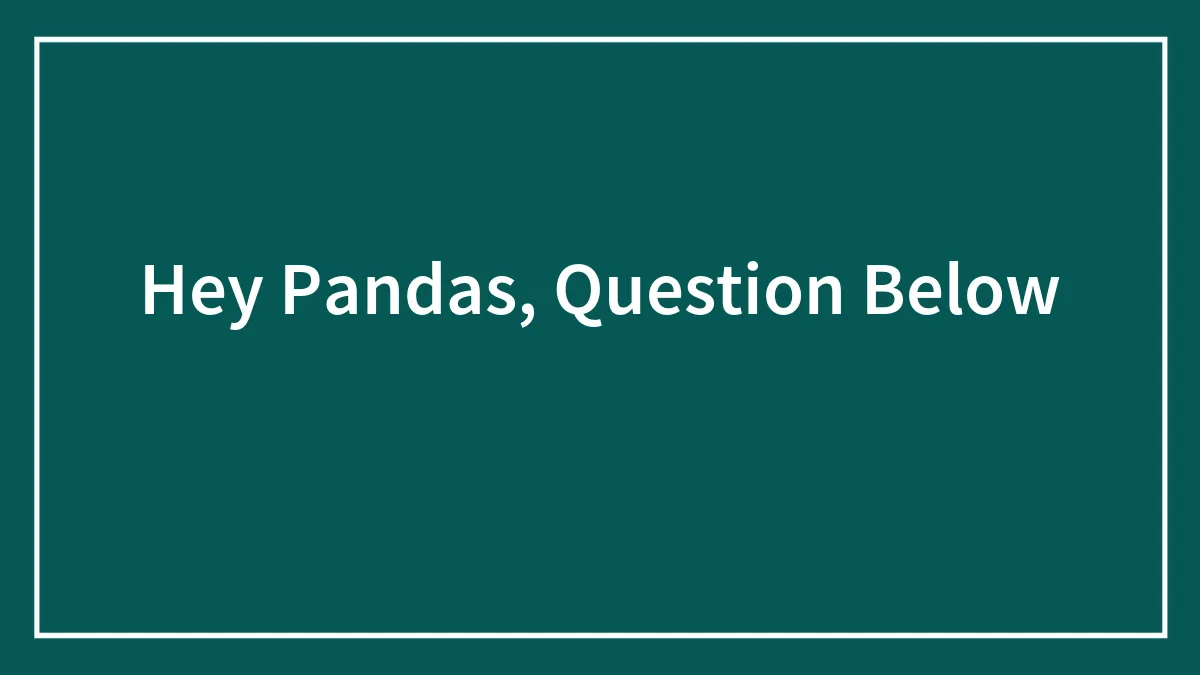 Hey Pandas, Question Below ⬇️