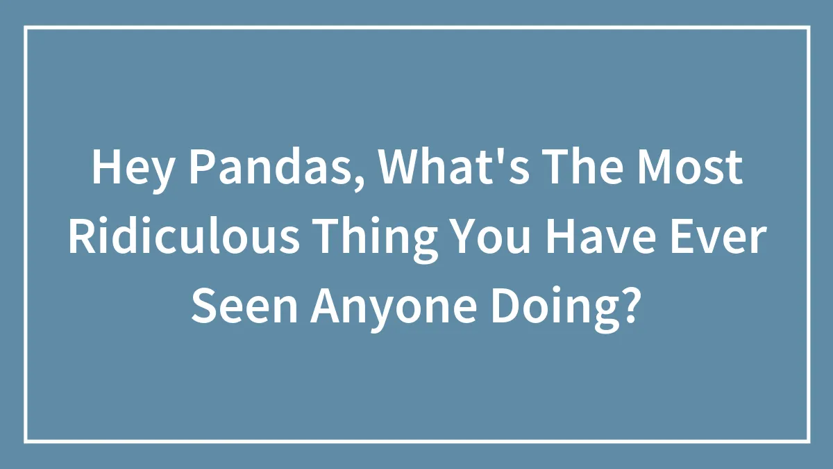 Hey Pandas, What's The Most Ridiculous Thing You Have Ever Seen Anyone Doing?