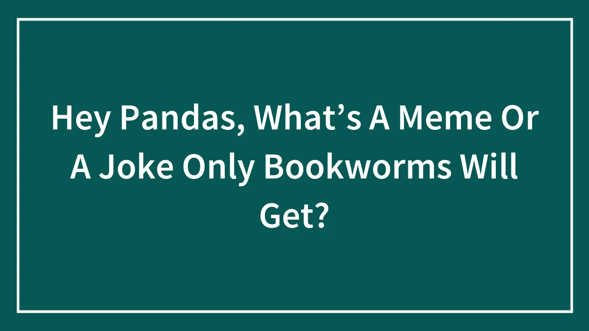 Hey Pandas, What’s A Meme Or A Joke Only Bookworms Will Get?