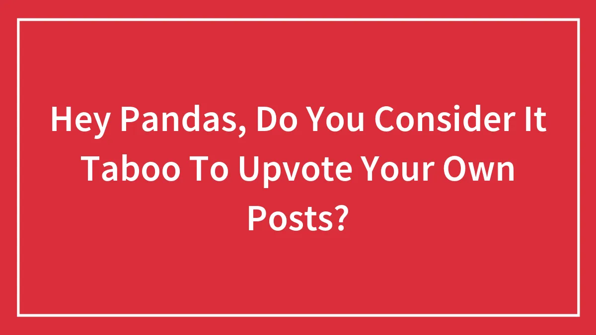 Hey Pandas, Do You Consider It Taboo To Upvote Your Own Posts?