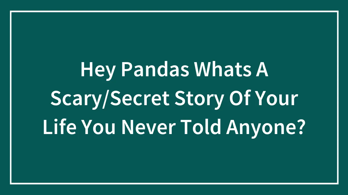 Hey Pandas Whats A Scary/Secret Story Of Your Life You Never Told Anyone?