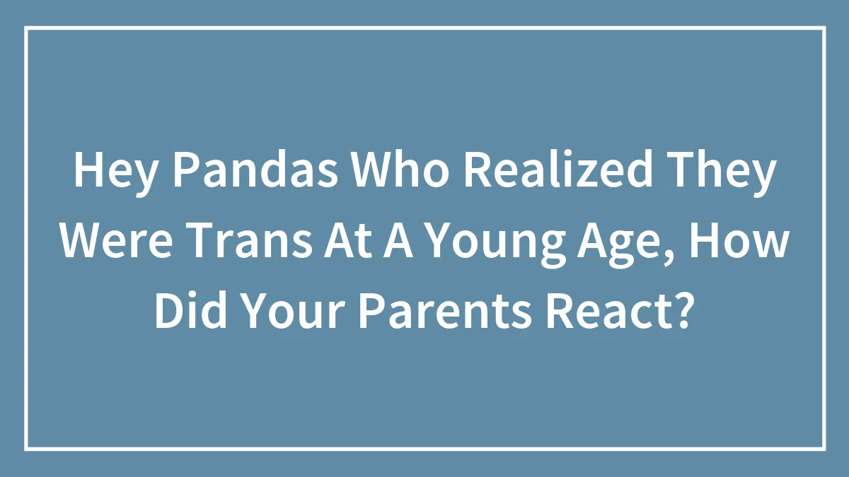 Hey Pandas Who Realized They Were Trans At A Young Age, How Did Your Parents React?