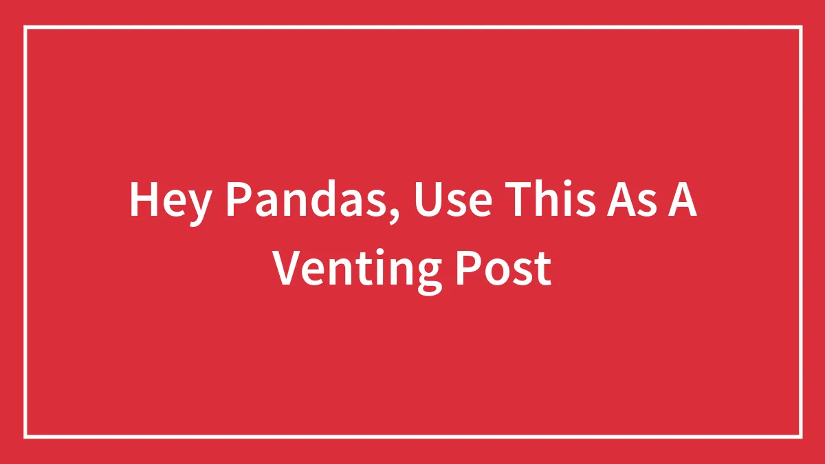 Hey Pandas, Use This As A Venting Post (Closed)