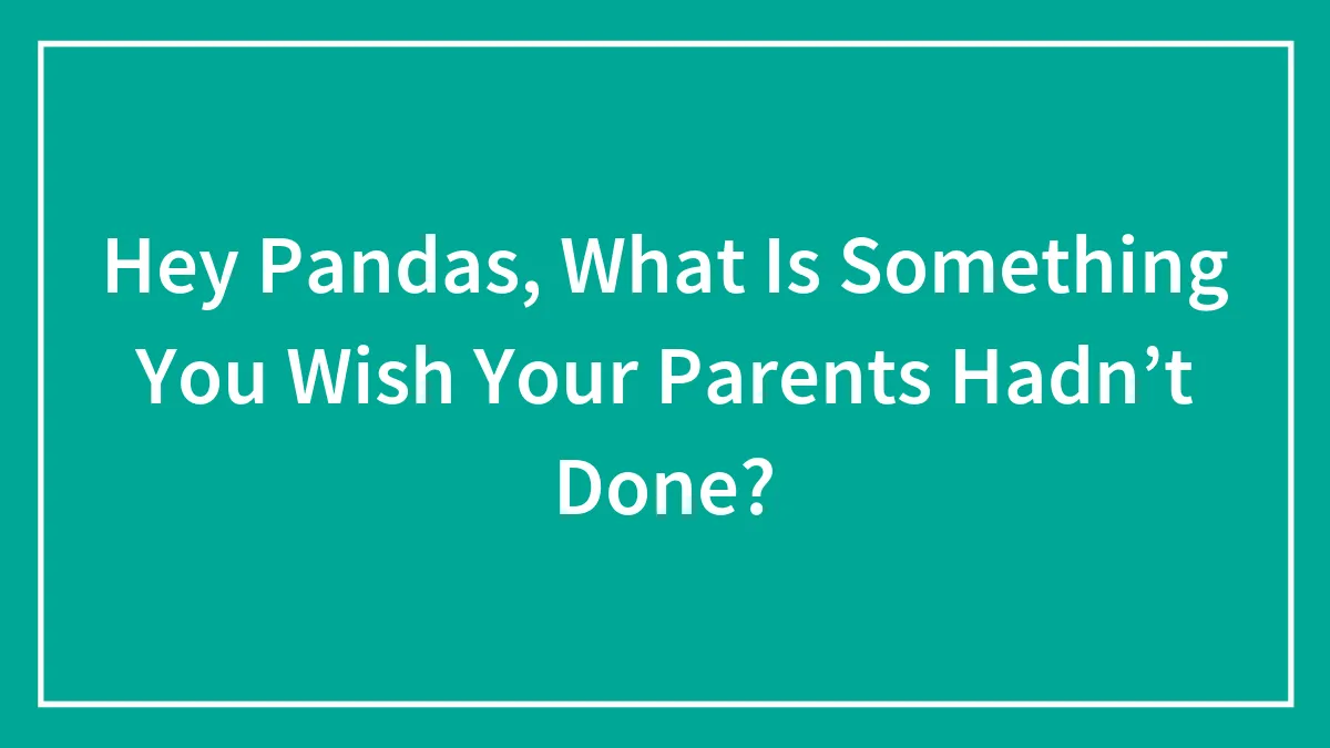 Hey Pandas, What Is Something You Wish Your Parents Hadn’t Done? (Closed)