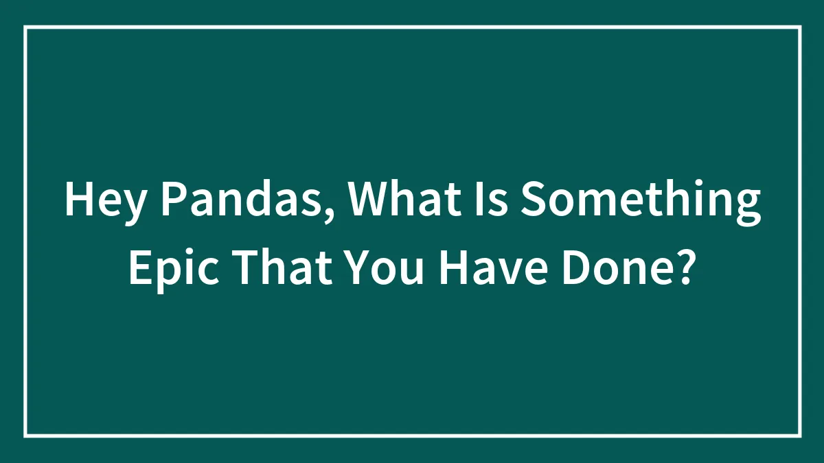 Hey Pandas, What Is Something Epic That You Have Done? (Closed)