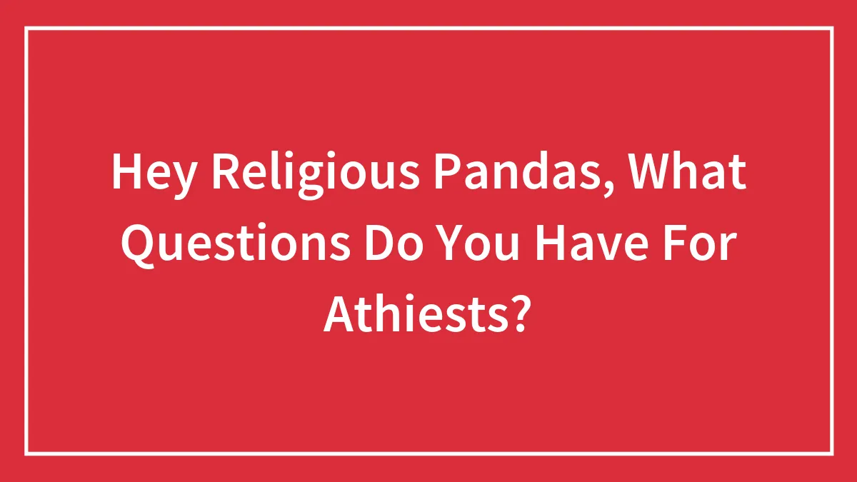 Hey Religious Pandas, What Questions Do You Have For Athiests? (Closed)