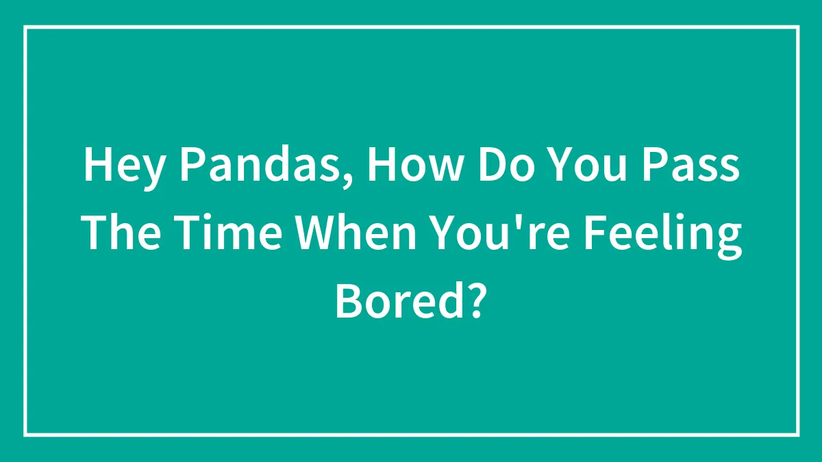 Hey Pandas, How Do You Pass The Time When You're Feeling Bored? (Closed)