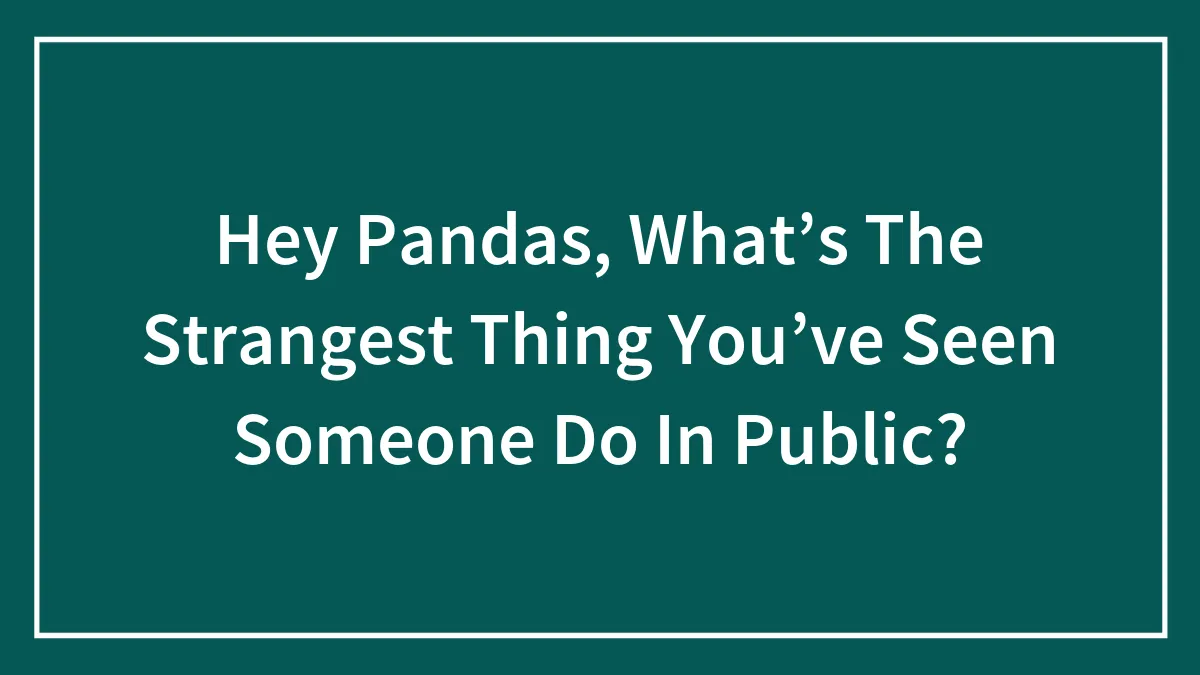 Hey Pandas, What’s The Strangest Thing You’ve Seen Someone Do In Public? (Closed)