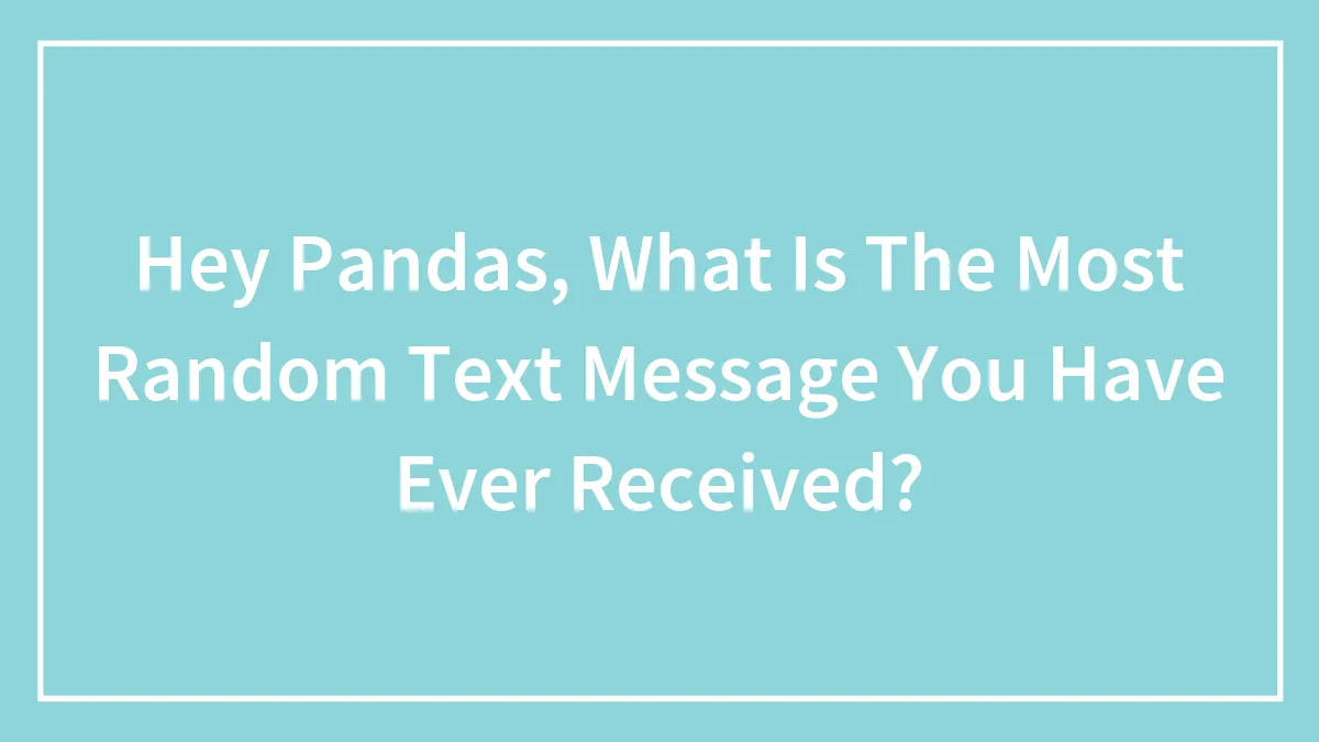 Hey Pandas, What Is The Most Random Text Message You Have Ever Received? (Closed)