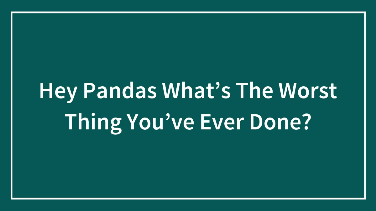 Hey Pandas What’s The Worst Thing You’ve Ever Done?