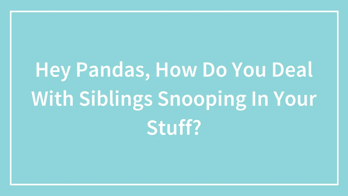 Hey Pandas, How Do You Deal With Siblings Snooping In Your Stuff?