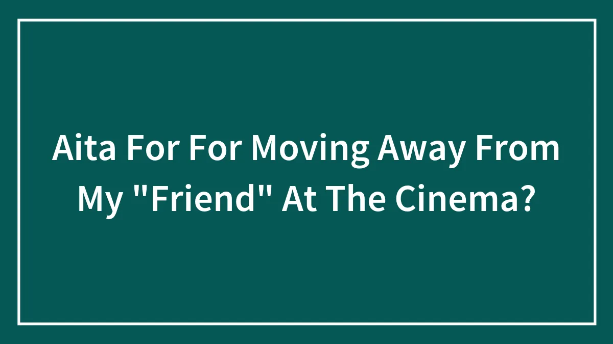 Aita For For Moving Away From My "Friend" At The Cinema?