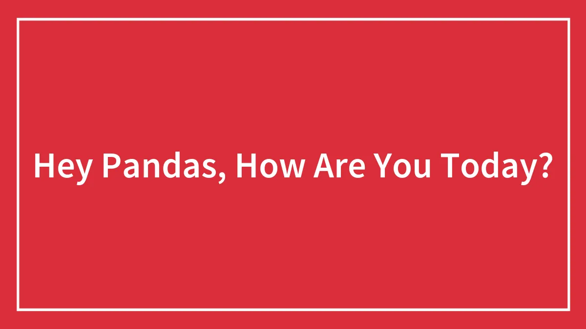 Hey Pandas, How Are You Today?