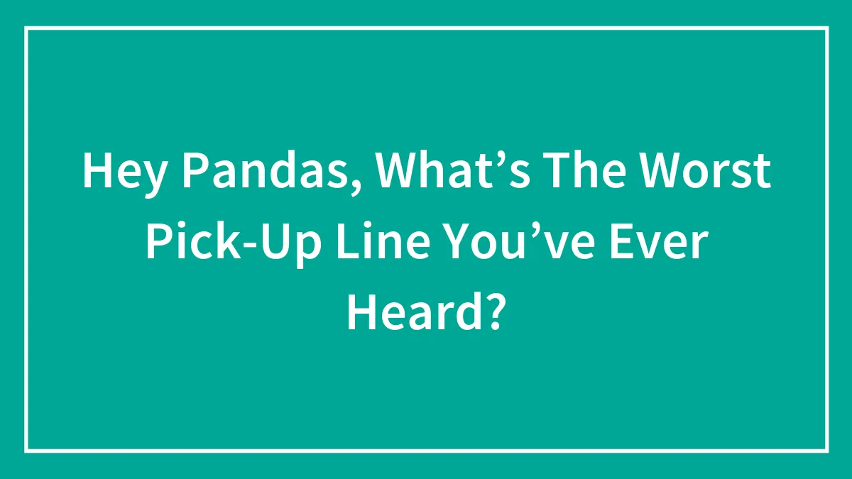 Hey Pandas, What’s The Worst Pick-Up Line You’ve Ever Heard? (Closed)