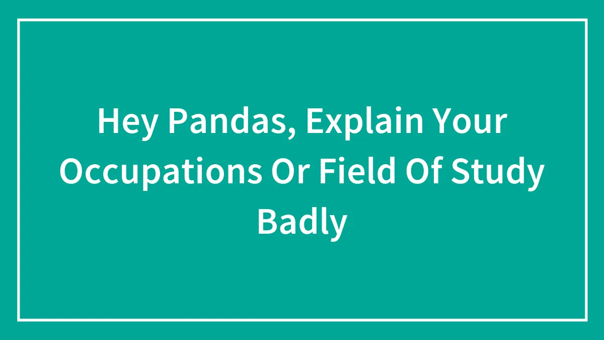 Hey Pandas, Explain Your Occupations Or Field Of Study Badly (Closed)