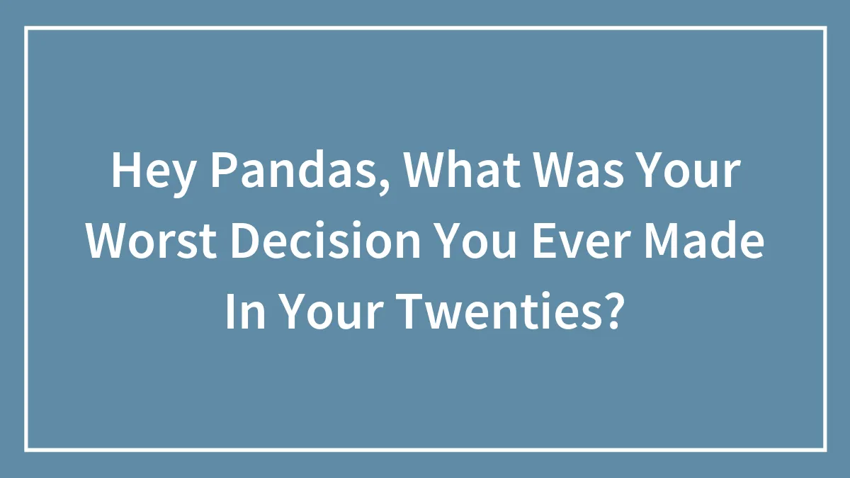 Hey Pandas, What Was Your Worst Decision You Ever Made In Your Twenties? (Closed)