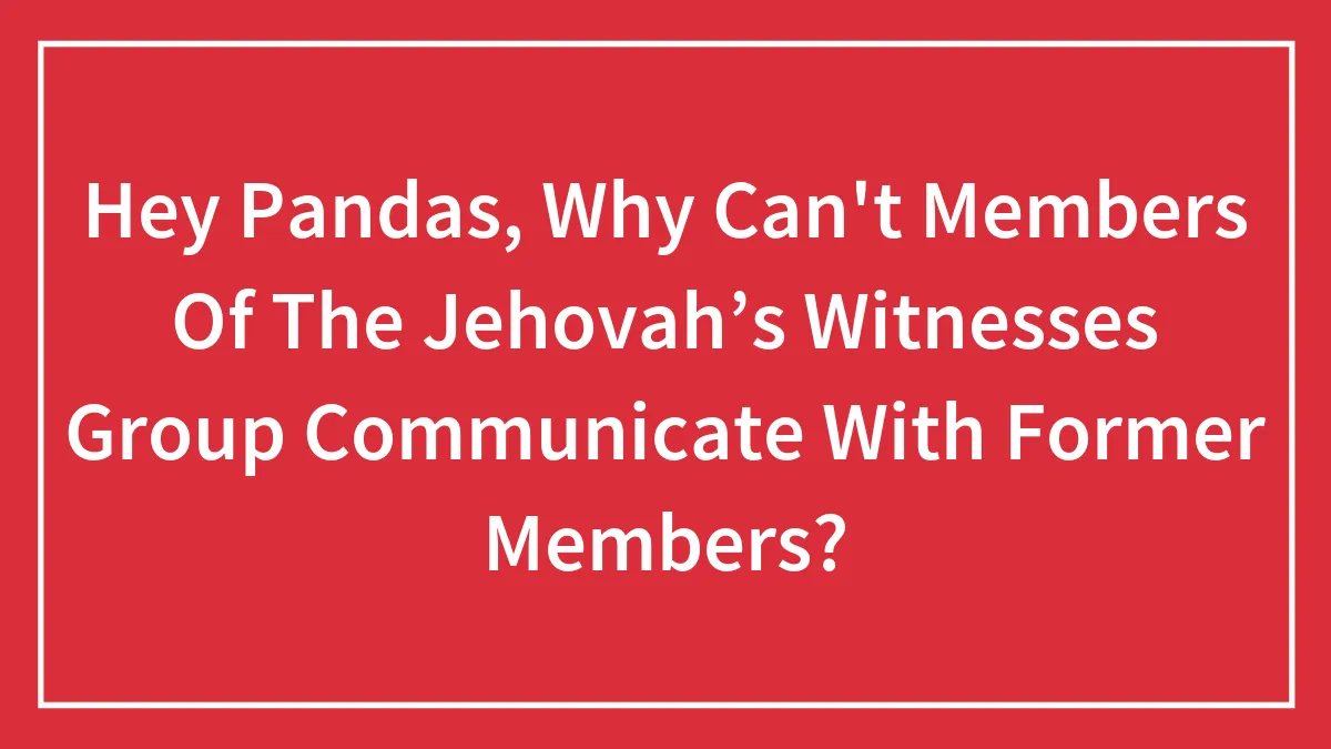 Hey Pandas, Why Can't Members Of The Jehovah’s Witnesses Group Communicate With Former Members? (Closed)