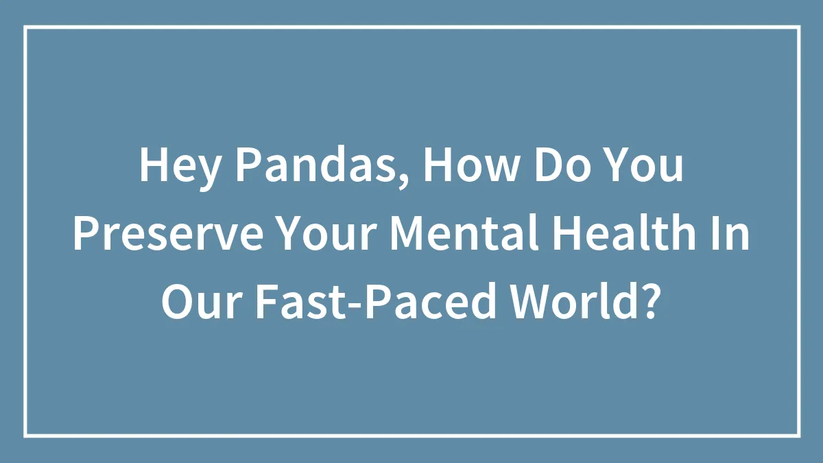 Hey Pandas, How Do You Preserve Your Mental Health In Our Fast-Paced World? (Closed)