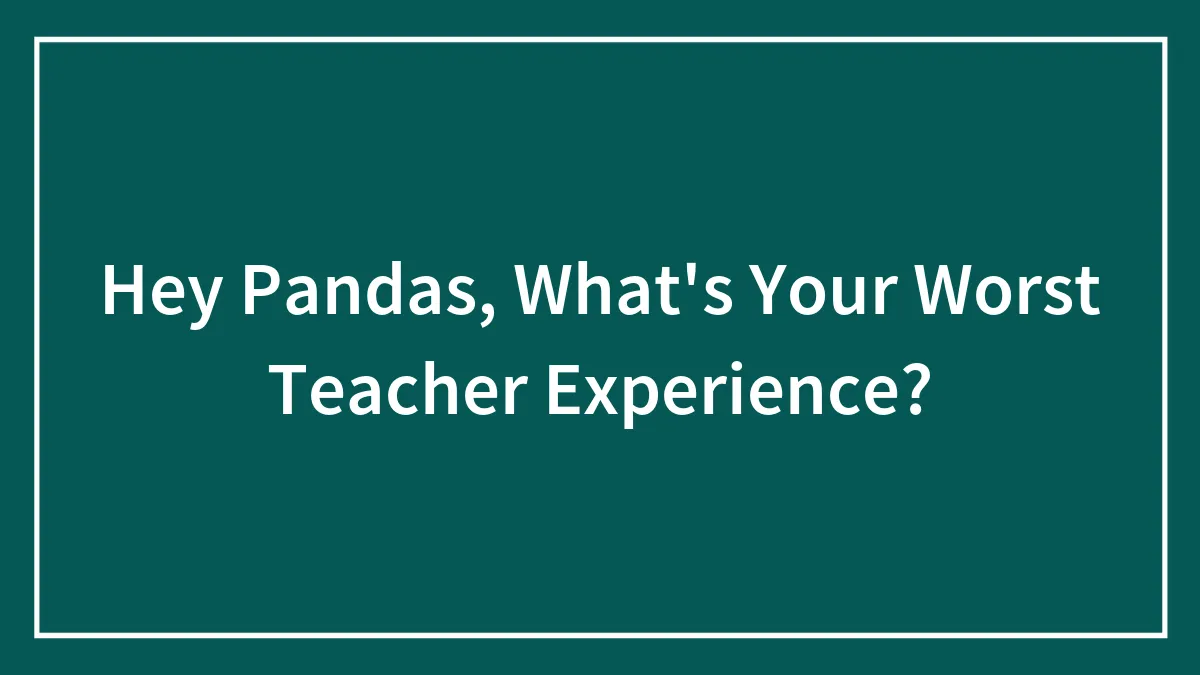 Hey Pandas, What's Your Worst Teacher Experience?