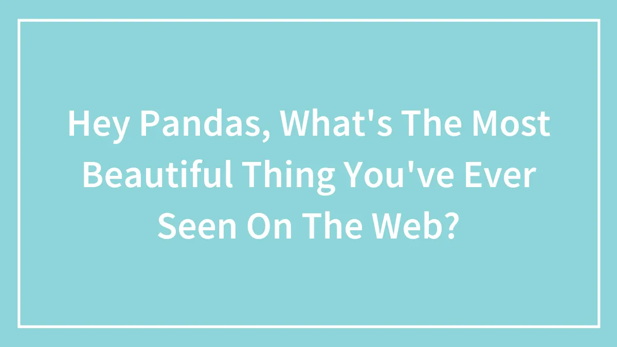 Hey Pandas, What's The Most Beautiful Thing You've Ever Seen On The Web?