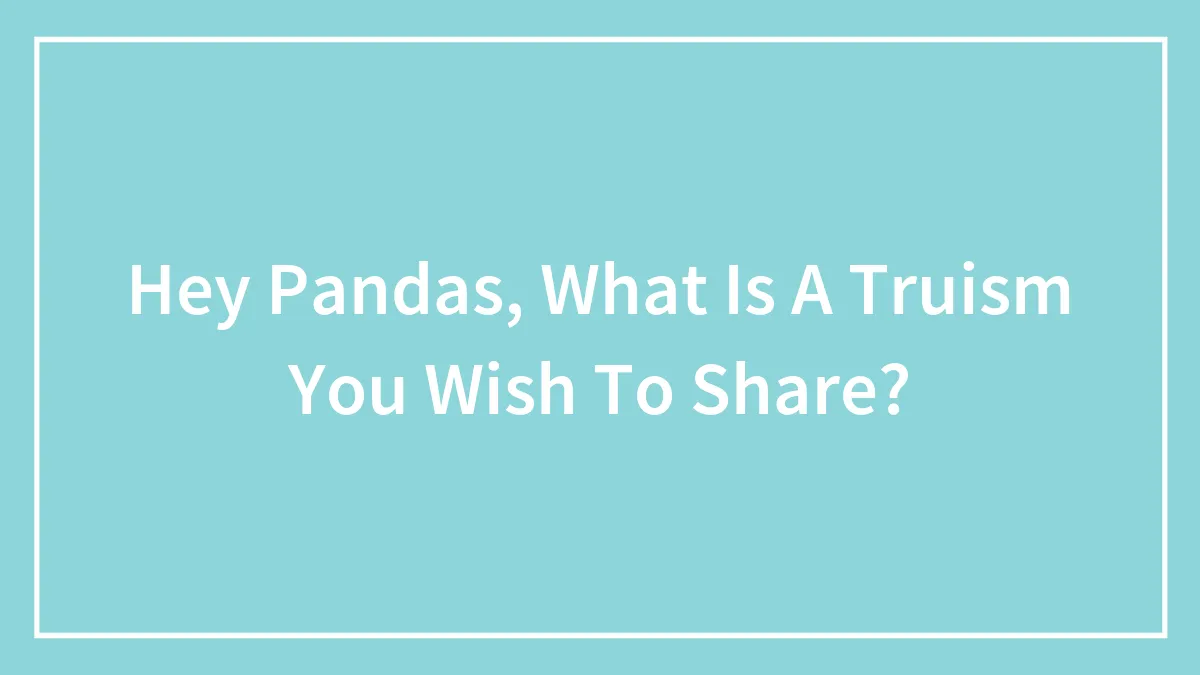Hey Pandas, What Is A Truism You Wish To Share?