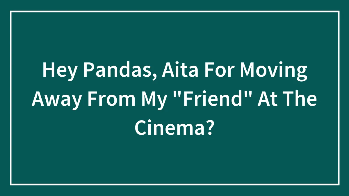 Hey Pandas, AITA For Moving Away From My "Friend" At The Cinema?