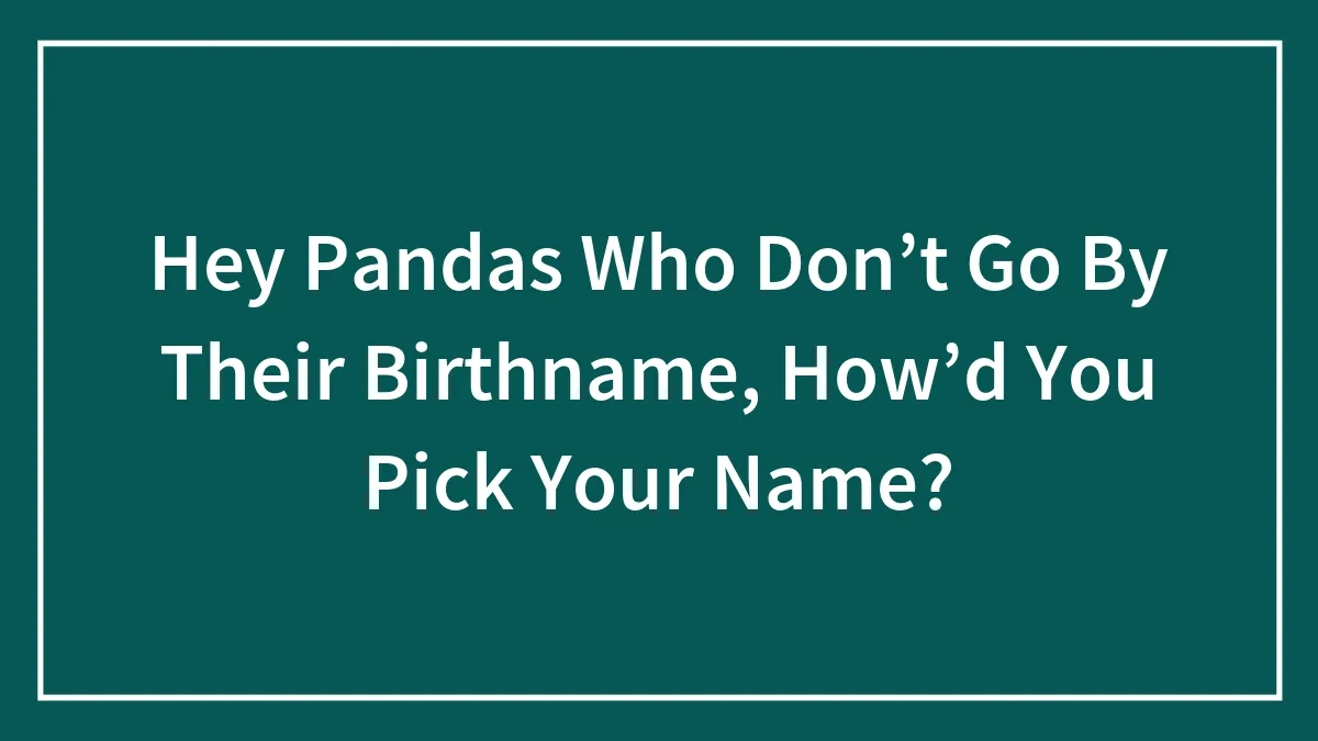 Hey Pandas Who Don’t Go By Their Birthname, How’d You Pick Your Name?