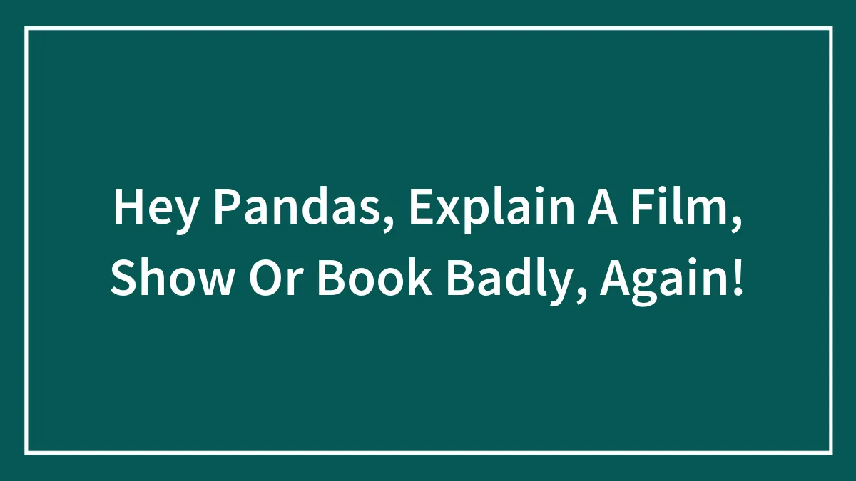 Hey Pandas, Explain A Film, Show Or Book Badly, Again!
