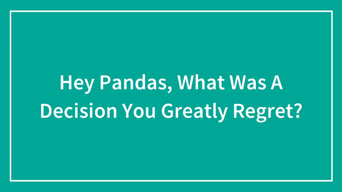 Hey Pandas, What Was A Decision You Greatly Regret?