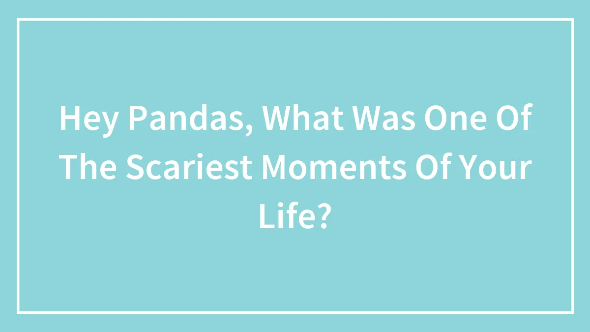 Hey Pandas, What Was One Of The Scariest Moments Of Your Life?