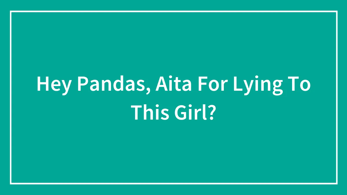 Hey Pandas, Aita For Lying To This Girl?