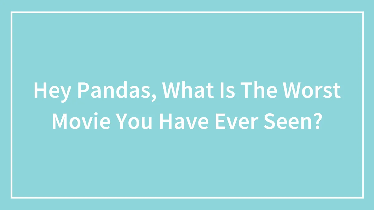 Hey Pandas, What Is The Worst Movie You Have Ever Seen?