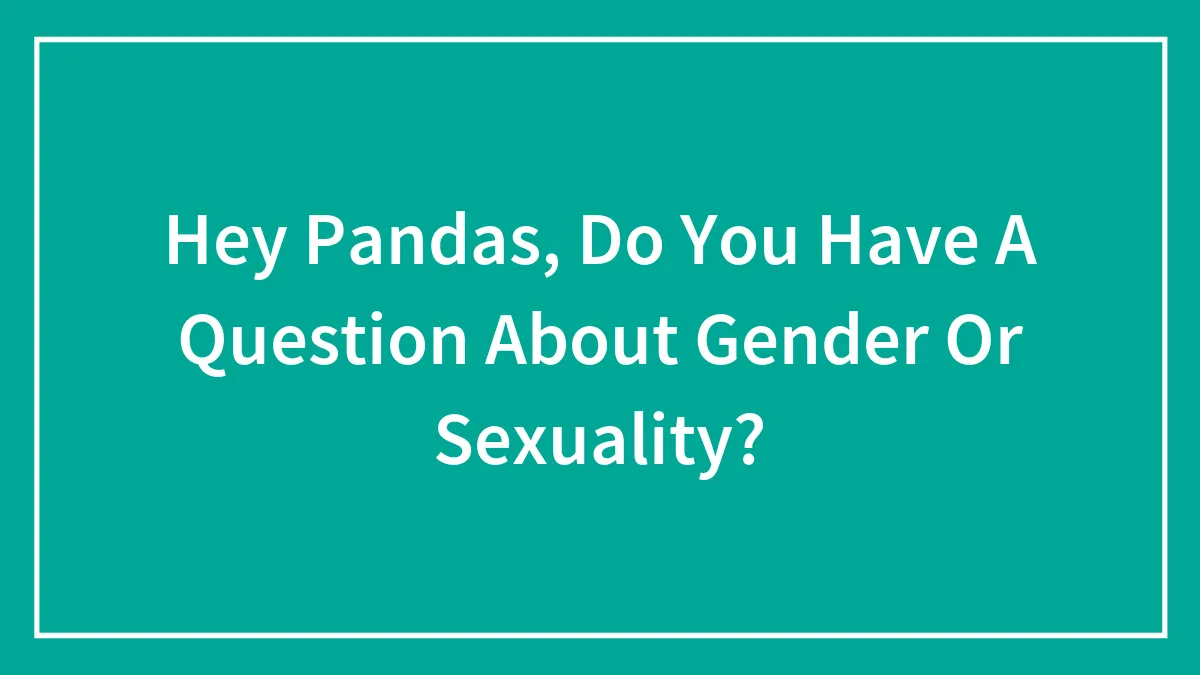 Hey Pandas, Do You Have A Question About Gender Or Sexuality?