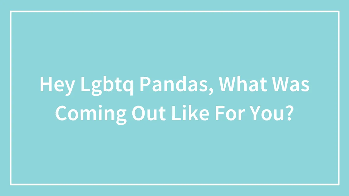 Hey Lgbtq Pandas, What Was Coming Out Like For You?