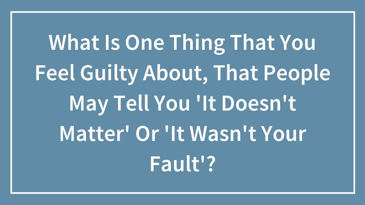 Hey Pandas, What Is One Thing That You Feel Guilty About, That People May Tell You "It Wasn't Your Fault"? (Closed)