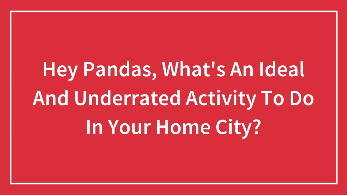 Hey Pandas, What's An Ideal And Underrated Activity To Do In Your Home City?