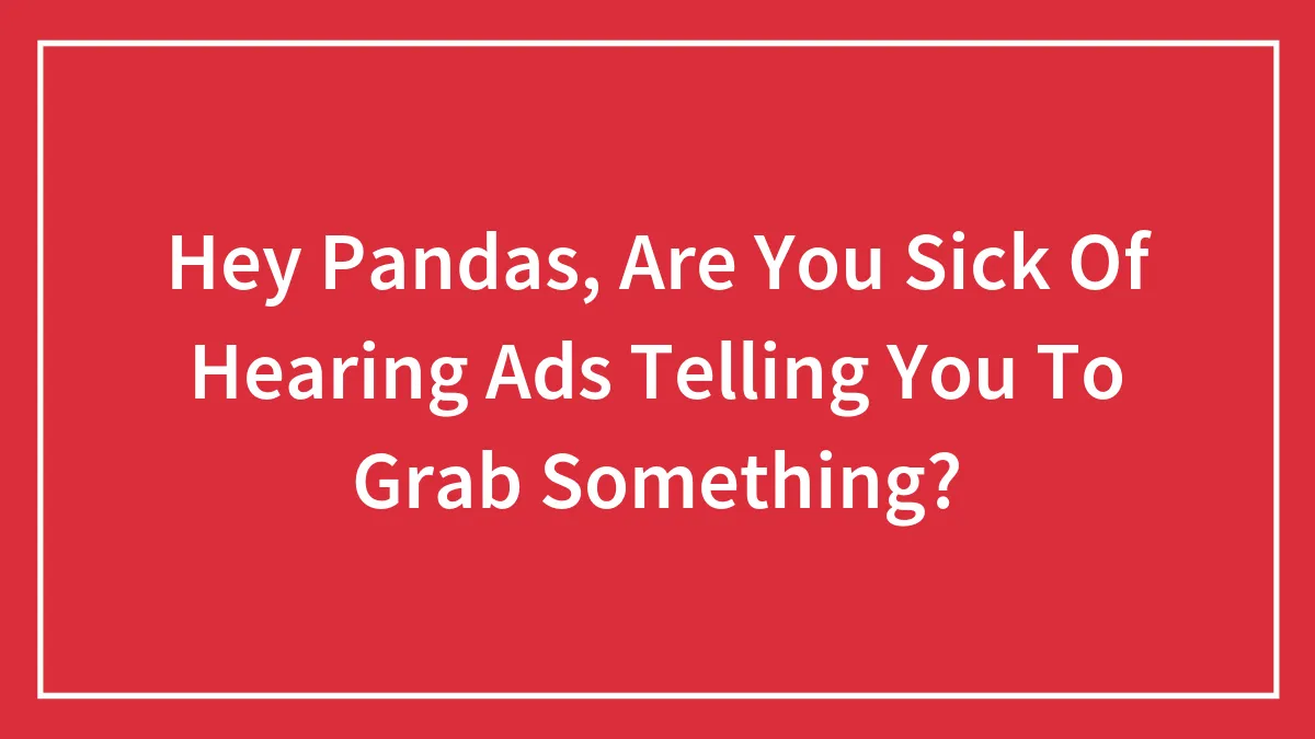 Hey Pandas, Are You Sick Of Hearing Ads Telling You To Grab Something?