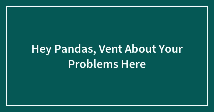 Hey Pandas, Vent About Your Problems Here (Closed)