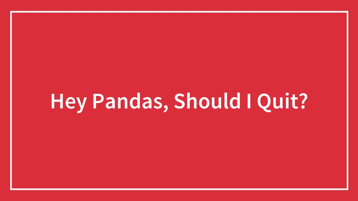 Hey Pandas, Should I Quit?